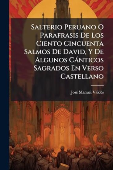 Salterio Peruano O Parafrasis De Los Ciento Cincuenta Salmos De David, Y De Algunos Cànticos Sagrados En Verso Castellano