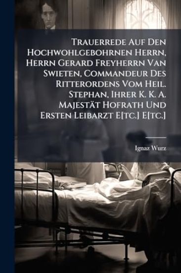 Trauerrede Auf Den Hochwohlgebohrnen Herrn, Herrn Gerard Freyherrn Van Swieten, Commandeur Des Ritterordens Vom Heil. Stephan, Ihrer K. K. A. Majestät Hofrath Und Ersten Leibarzt E[tc.] E[tc.]