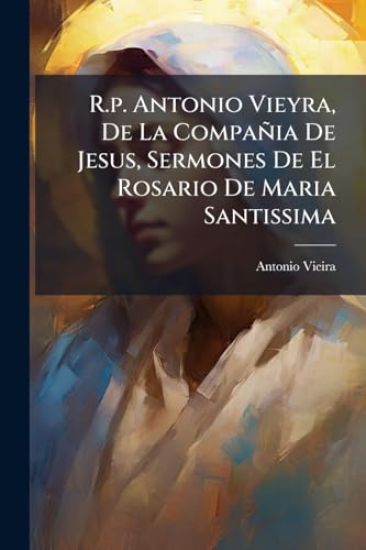 R.p. Antonio Vieyra, De La Compañia De Jesus, Sermones De El Rosario De Maria Santissima