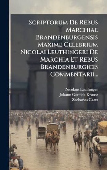 Scriptorum De Rebus Marchiae Brandenburgensis Maxime Celebrium Nicolai Leuthingeri De Marchia Et Rebus Brandenburgicis Commentarii...