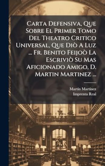 Carta Defensiva, Que Sobre El Primer Tomo Del Theatro Critico Universal, Que DiÃ² A Luz ... Fr. Benito FeijoÃ² La EscriviÃ² Su Mas Aficionado Amigo, D. Martin Martinez ...