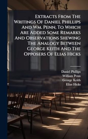 Extracts From The Writings Of Daniel Phillips And Wm. Penn, To Which Are Added Some Remarks And Observations Shewing The Analogy Between George Keith And The Opposers Of Elias Hicks