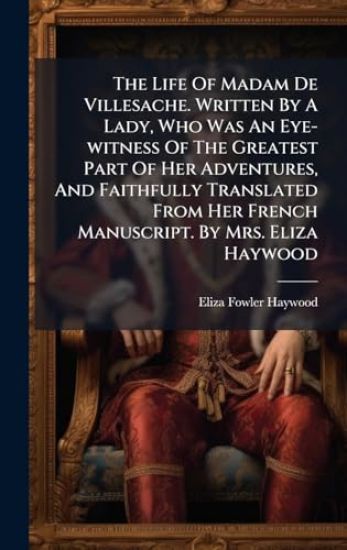The Life Of Madam De Villesache. Written By A Lady, Who Was An Eye-witness Of The Greatest Part Of Her Adventures, And Faithfully Translated From Her French Manuscript. By Mrs. Eliza Haywood