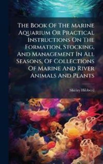 The Book Of The Marine Aquarium Or Practical Instructions On The Formation, Stocking, And Management In All Seasons, Of Collections Of Marine And River Animals And Plants