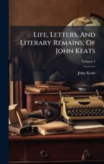 Life, Letters, And Literary Remains, Of John Keats
