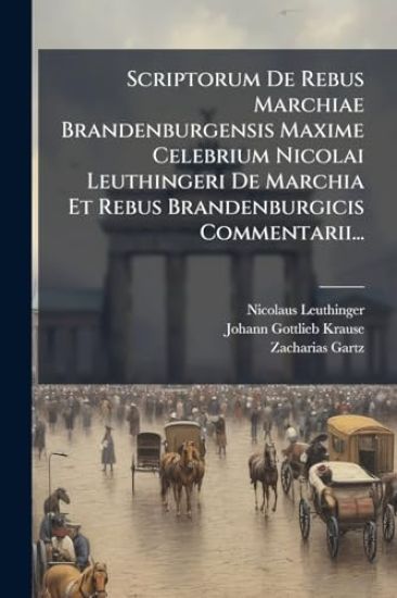 Scriptorum De Rebus Marchiae Brandenburgensis Maxime Celebrium Nicolai Leuthingeri De Marchia Et Rebus Brandenburgicis Commentarii...