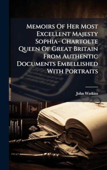 Memoirs Of Her Most Excellent Majesty Sophia- Chartolte Queen Of Great Britain From Authentic Documents Embellished With Portraits