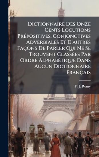Dictionnaire Des Onze Cents Locutions PrÃ(c)positives, Conjonctives Adverbiales Et D'autres Façons De Parler Qui Ne Se Trouvent ClassÃ(c)es Par Ordre AlphabÃ(c)tique Dans Aucun Dictionnaire Français