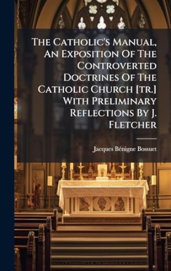 The Catholic's Manual, An Exposition Of The Controverted Doctrines Of The Catholic Church [tr.] With Preliminary Reflections By J. Fletcher