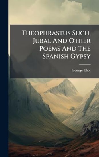 Theophrastus Such, Jubal And Other Poems And The Spanish Gypsy