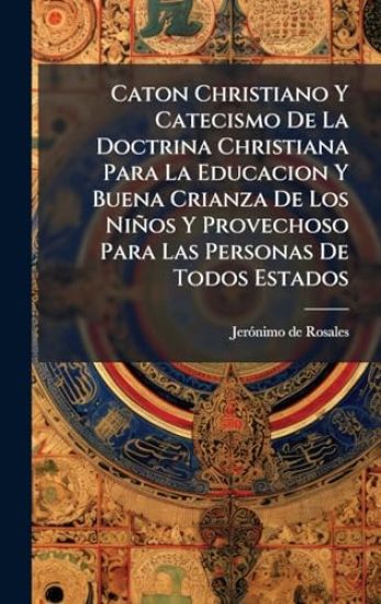 Caton Christiano Y Catecismo De La Doctrina Christiana Para La Educacion Y Buena Crianza De Los Niños Y Provechoso Para Las Personas De Todos Estados