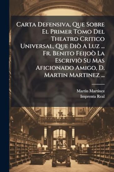 Carta Defensiva, Que Sobre El Primer Tomo Del Theatro Critico Universal, Que DiÃ² A Luz ... Fr. Benito FeijoÃ² La EscriviÃ² Su Mas Aficionado Amigo, D. Martin Martinez ...