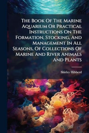 The Book Of The Marine Aquarium Or Practical Instructions On The Formation, Stocking, And Management In All Seasons, Of Collections Of Marine And River Animals And Plants