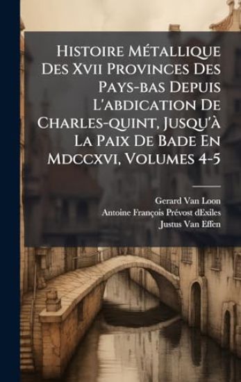 Histoire MÃ(c)tallique Des Xvii Provinces Des Pays-bas Depuis L'abdication De Charles-quint, Jusqu'Ã La Paix De Bade En Mdccxvi, Volumes 4-5