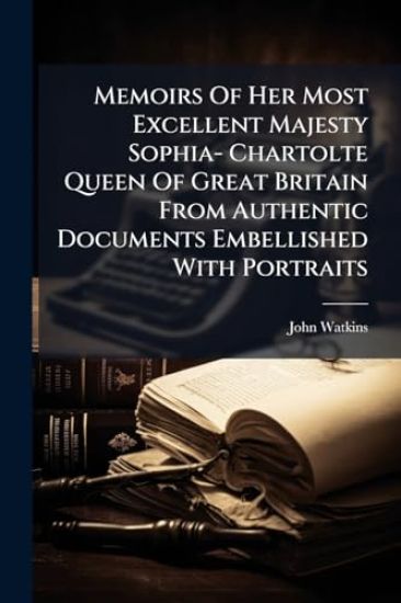 Memoirs Of Her Most Excellent Majesty Sophia- Chartolte Queen Of Great Britain From Authentic Documents Embellished With Portraits
