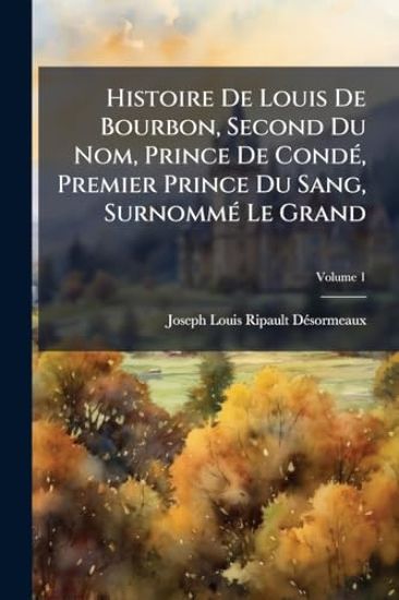 Histoire De Louis De Bourbon, Second Du Nom, Prince De CondÃ(c), Premier Prince Du Sang, SurnommÃ(c) Le Grand