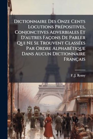 Dictionnaire Des Onze Cents Locutions PrÃ(c)positives, Conjonctives Adverbiales Et D'autres Façons De Parler Qui Ne Se Trouvent ClassÃ(c)es Par Ordre AlphabÃ(c)tique Dans Aucun Dictionnaire Français