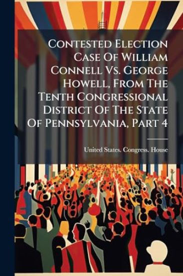 Contested Election Case Of William Connell Vs. George Howell, From The Tenth Congressional District Of The State Of Pennsylvania, Part 4