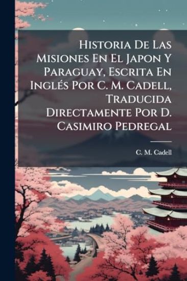 Historia De Las Misiones En El Japon Y Paraguay, Escrita En InglÃ(c)s Por C. M. Cadell, Traducida Directamente Por D. Casimiro Pedregal