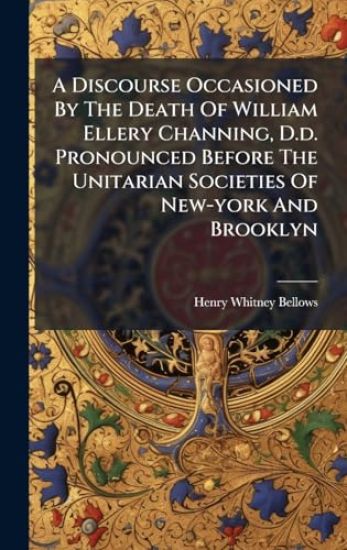 A Discourse Occasioned By The Death Of William Ellery Channing, D.d. Pronounced Before The Unitarian Societies Of New-york And Brooklyn