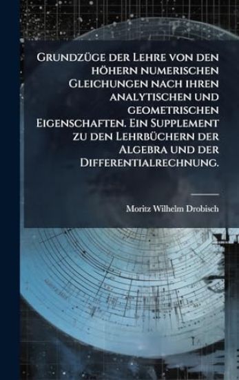 GrundzÃ1/4ge der Lehre von den höhern numerischen Gleichungen nach ihren analytischen und geometrischen Eigenschaften. Ein Supplement zu den LehrbÃ1/4chern der Algebra und der Differentialrechnung.