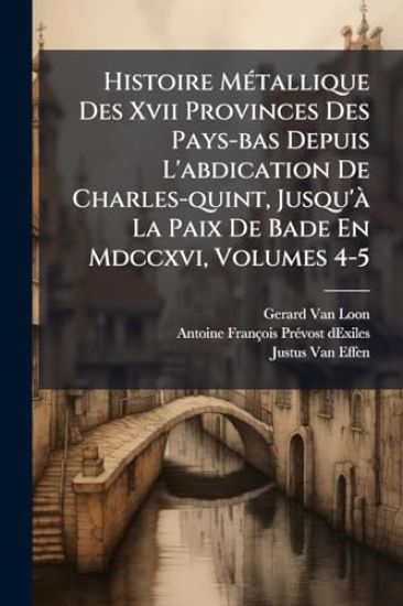 Histoire MÃ(c)tallique Des Xvii Provinces Des Pays-bas Depuis L'abdication De Charles-quint, Jusqu'Ã La Paix De Bade En Mdccxvi, Volumes 4-5