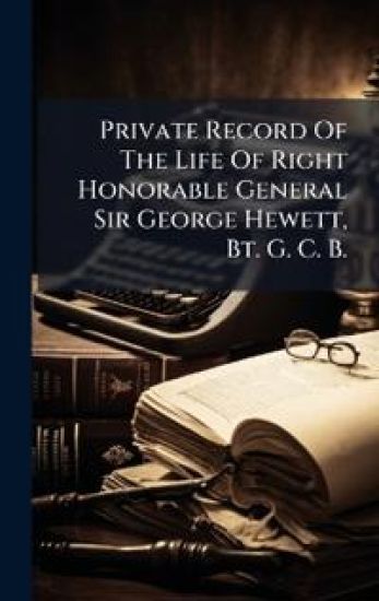 Private Record Of The Life Of Right Honorable General Sir George Hewett, Bt. G. C. B.