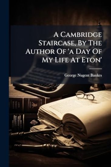 A Cambridge Staircase, By The Author Of 'a Day Of My Life At Eton'
