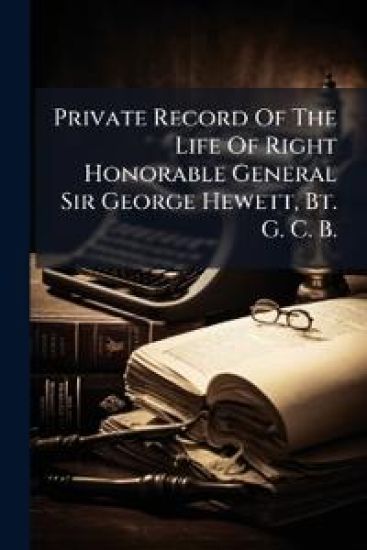 Private Record Of The Life Of Right Honorable General Sir George Hewett, Bt. G. C. B.