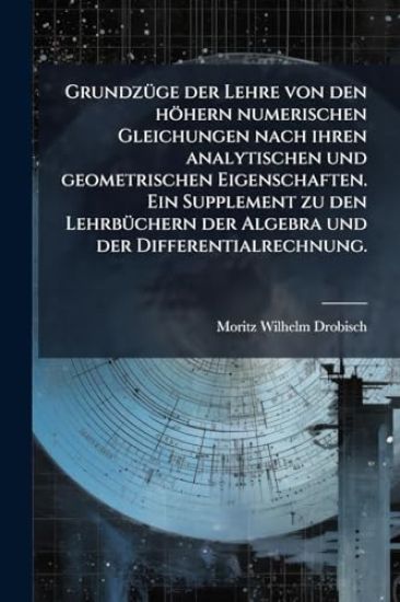 GrundzÃ1/4ge der Lehre von den höhern numerischen Gleichungen nach ihren analytischen und geometrischen Eigenschaften. Ein Supplement zu den LehrbÃ1/4chern der Algebra und der Differentialrechnung.