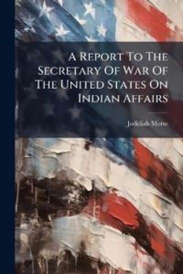 A Report To The Secretary Of War Of The United States On Indian Affairs