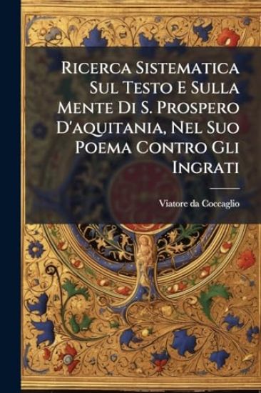 Ricerca Sistematica Sul Testo E Sulla Mente Di S. Prospero D'aquitania, Nel Suo Poema Contro Gli Ingrati