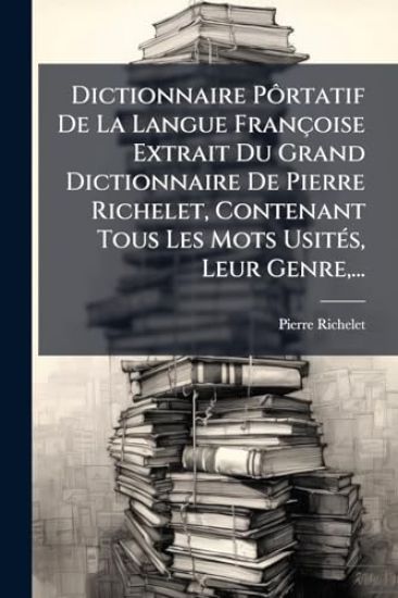 Dictionnaire PÃ´rtatif De La Langue Françoise Extrait Du Grand Dictionnaire De Pierre Richelet, Contenant Tous Les Mots UsitÃ(c)s, Leur Genre, ...