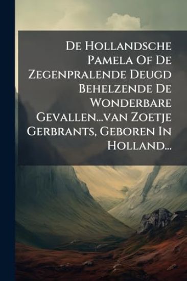 De Hollandsche Pamela Of De Zegenpralende Deugd Behelzende De Wonderbare Gevallen...van Zoetje Gerbrants, Geboren In Holland...
