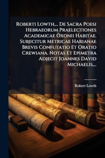 Roberti Lowth, ... De Sacra Poesi Hebraeorum Praelectiones Academicae Oxonii Habitae. Subjicitur Metricae Harianae Brevis Confutatio Et Oratio Crewiana. Notas Et Epimetra Adjecit Joannes David Michaelis, ...