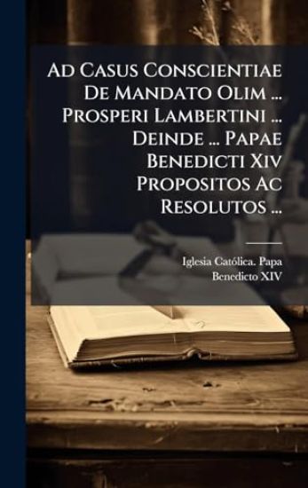 Ad Casus Conscientiae De Mandato Olim ... Prosperi Lambertini ... Deinde ... Papae Benedicti Xiv Propositos Ac Resolutos ...
