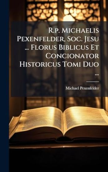 R.p. Michaelis Pexenfelder, Soc. Jesu ... Florus Biblicus Et Concionator Historicus Tomi Duo ...