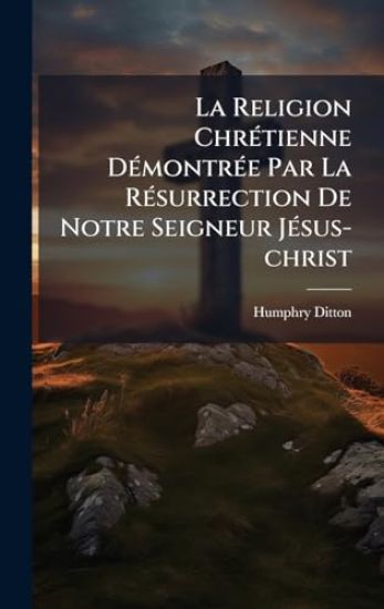 La Religion ChrÃ(c)tienne DÃ(c)montrÃ(c)e Par La RÃ(c)surrection De Notre Seigneur JÃ(c)sus-christ