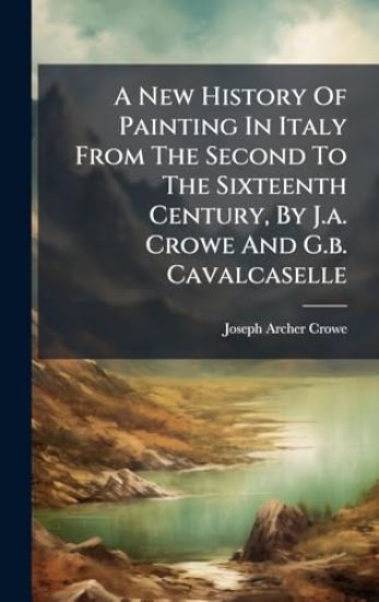 A New History Of Painting In Italy From The Second To The Sixteenth Century, By J.a. Crowe And G.b. Cavalcaselle