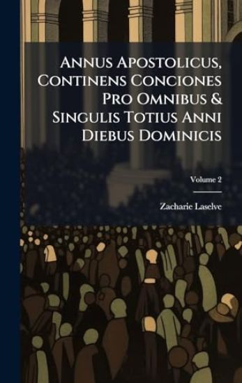 Annus Apostolicus, Continens Conciones Pro Omnibus & Singulis Totius Anni Diebus Dominicis