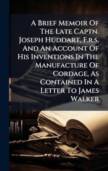 A Brief Memoir Of The Late Captn. Joseph Huddart, F.r.s. And An Account Of His Inventions In The Manufacture Of Cordage, As Contained In A Letter To James Walker