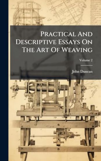Practical And Descriptive Essays On The Art Of Weaving