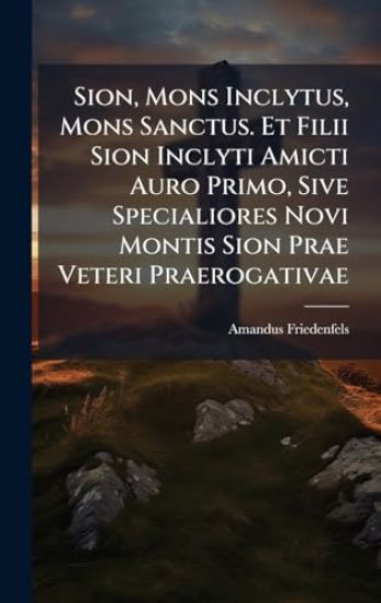 Sion, Mons Inclytus, Mons Sanctus. Et Filii Sion Inclyti Amicti Auro Primo, Sive Specialiores Novi Montis Sion Prae Veteri Praerogativae