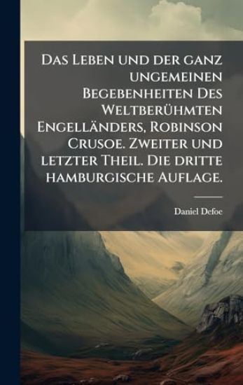 Das Leben und der ganz ungemeinen Begebenheiten Des WeltberÃ1/4hmten Engelländers, Robinson Crusoe. Zweiter und letzter Theil. Die dritte hamburgische Auflage.
