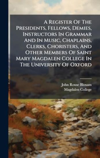 A Register Of The Presidents, Fellows, Demies, Instructors In Grammar And In Music, Chaplains, Clerks, Choristers, And Other Members Of Saint Mary Magdalen College In The University Of Oxford