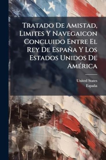 Tratado De Amistad, Limites Y Navegaicon Concluido Entre El Rey De España Y Los Estados Unidos De AmÃ(c)rica