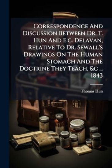 Correspondence And Discussion Between Dr. T. Hun And E.c. Delavan, Relative To Dr. Sewall's Drawings On The Human Stomach And The Doctrine They Teach, &c ... 1843