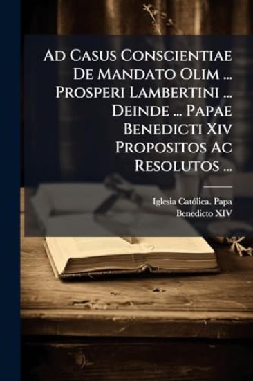 Ad Casus Conscientiae De Mandato Olim ... Prosperi Lambertini ... Deinde ... Papae Benedicti Xiv Propositos Ac Resolutos ...