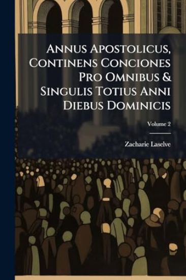 Annus Apostolicus, Continens Conciones Pro Omnibus & Singulis Totius Anni Diebus Dominicis