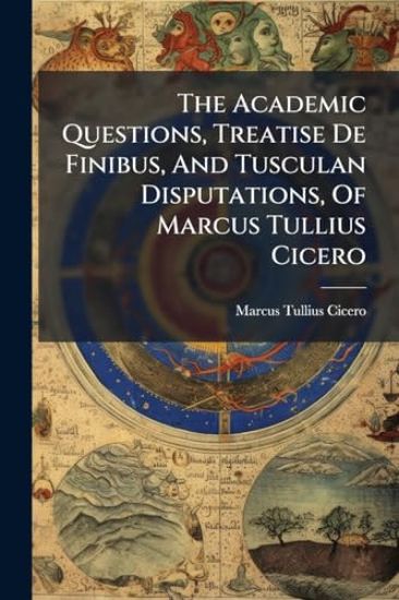 The Academic Questions, Treatise De Finibus, And Tusculan Disputations, Of Marcus Tullius Cicero